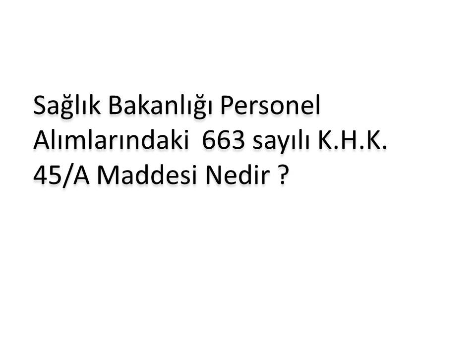 SAĞLIK BAKANLIĞI' NIN PERSONEL  ALIMINDAKİ 663 45/A MADDESİ NEDİR ? 